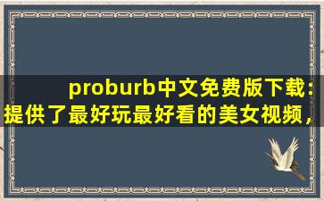 proburb中文免费版下载:提供了最好玩最好看的美女视频，还带来各种海外电影资源